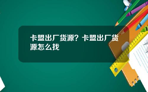 卡盟出厂货源？卡盟出厂货源怎么找