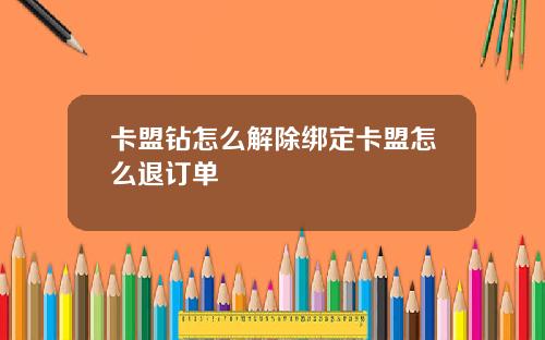 卡盟钻怎么解除绑定卡盟怎么退订单