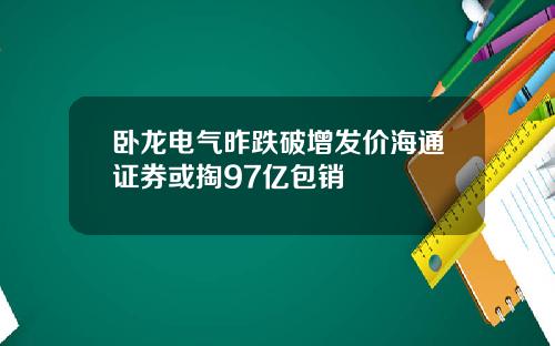 卧龙电气昨跌破增发价海通证券或掏97亿包销