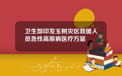 卫生部印发玉树灾区救援人员急性高原病医疗方案
