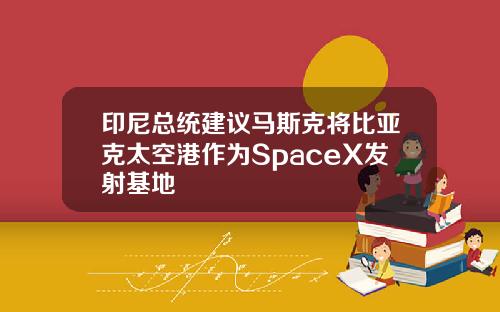 印尼总统建议马斯克将比亚克太空港作为SpaceX发射基地