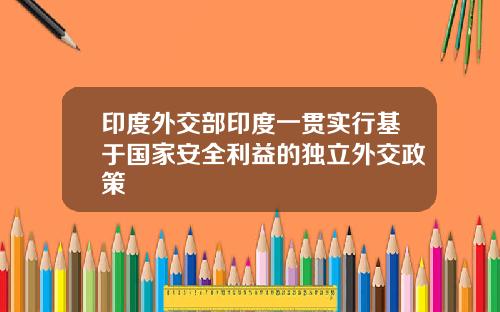 印度外交部印度一贯实行基于国家安全利益的独立外交政策