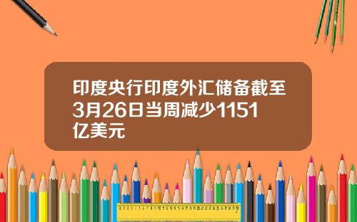 印度央行印度外汇储备截至3月26日当周减少1151亿美元