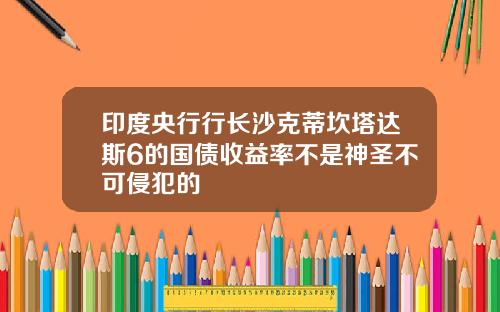 印度央行行长沙克蒂坎塔达斯6的国债收益率不是神圣不可侵犯的