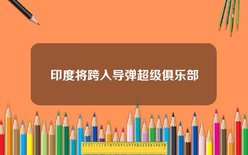 印度将跨入导弹超级俱乐部