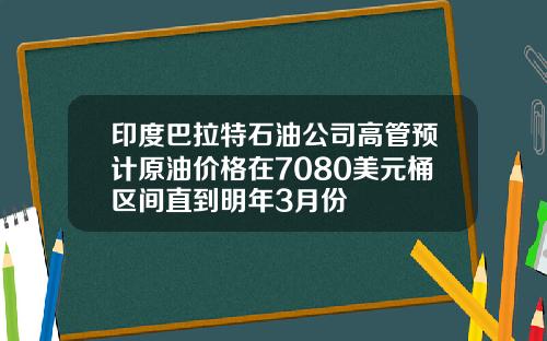 印度巴拉特石油公司高管预计原油价格在7080美元桶区间直到明年3月份