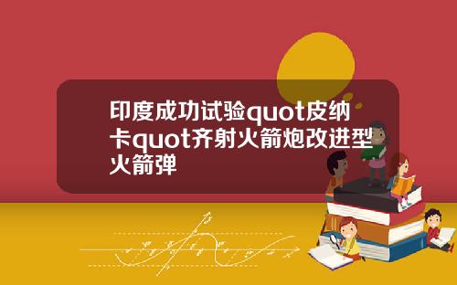 印度成功试验quot皮纳卡quot齐射火箭炮改进型火箭弹