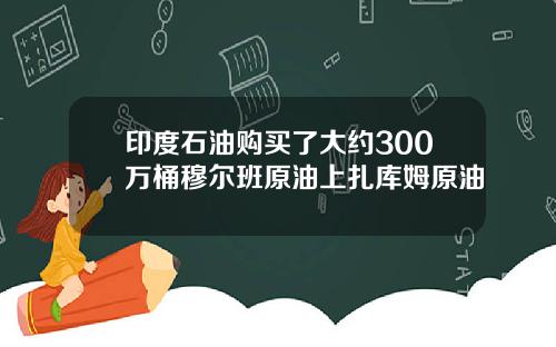 印度石油购买了大约300万桶穆尔班原油上扎库姆原油