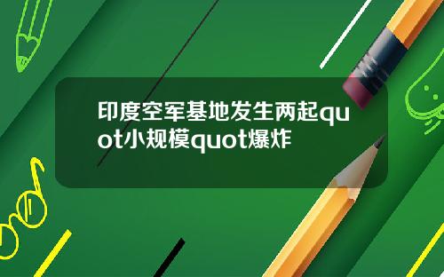 印度空军基地发生两起quot小规模quot爆炸