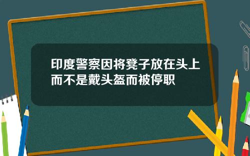 印度警察因将凳子放在头上而不是戴头盔而被停职
