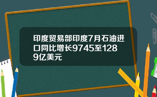 印度贸易部印度7月石油进口同比增长9745至1289亿美元