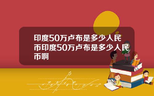 印度50万卢布是多少人民币印度50万卢布是多少人民币啊