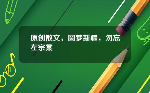 原创散文，圆梦新疆，勿忘左宗棠