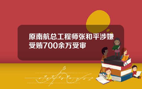 原南航总工程师张和平涉嫌受贿700余万受审