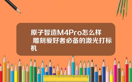 原子智造M4Pro怎么样 雕刻爱好者必备的激光打标机