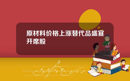原材料价格上涨替代品盛宴开席股