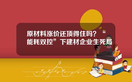原材料涨价还顶得住吗？“能耗双控”下建材企业生死局