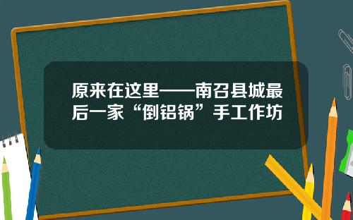 原来在这里——南召县城最后一家“倒铝锅”手工作坊