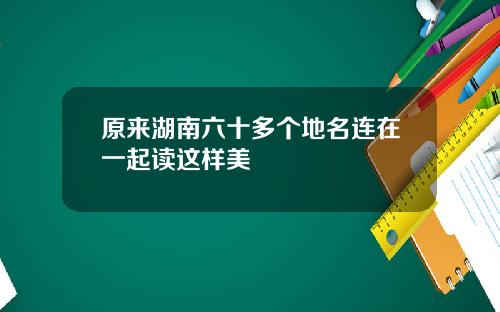 原来湖南六十多个地名连在一起读这样美