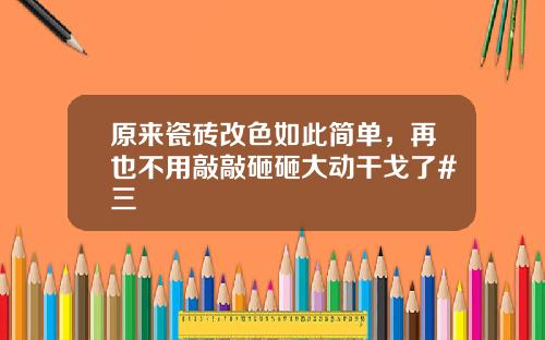 原来瓷砖改色如此简单，再也不用敲敲砸砸大动干戈了#三
