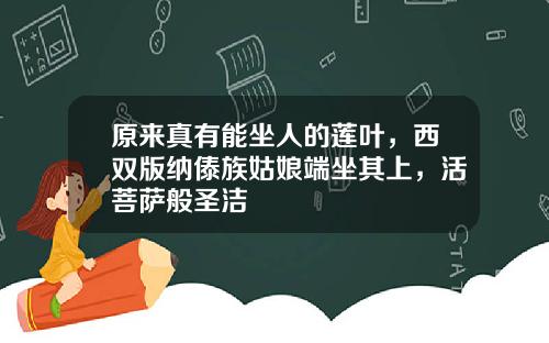 原来真有能坐人的莲叶，西双版纳傣族姑娘端坐其上，活菩萨般圣洁