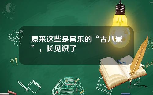 原来这些是昌乐的“古八景”，长见识了