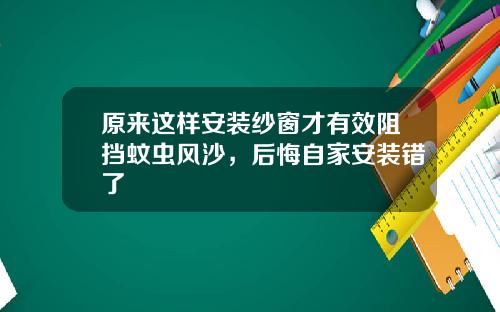 原来这样安装纱窗才有效阻挡蚊虫风沙，后悔自家安装错了