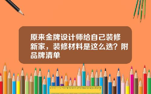 原来金牌设计师给自己装修新家，装修材料是这么选？附品牌清单