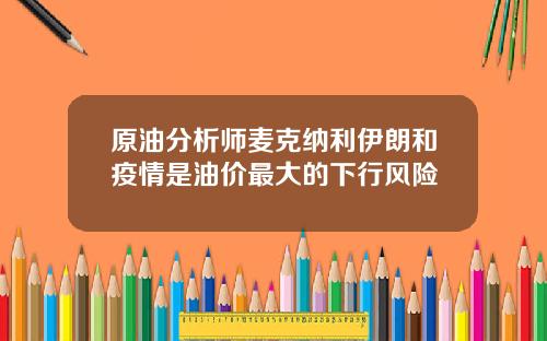 原油分析师麦克纳利伊朗和疫情是油价最大的下行风险