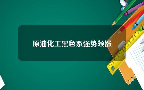 原油化工黑色系强势领涨