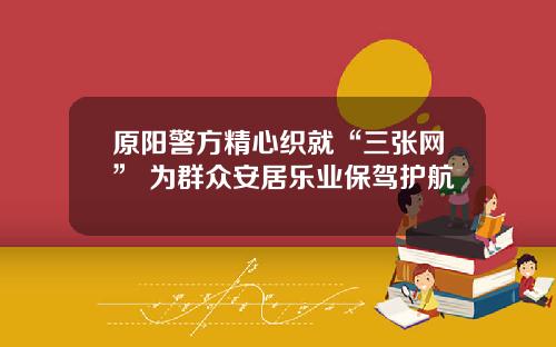 原阳警方精心织就“三张网” 为群众安居乐业保驾护航