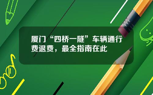 厦门“四桥一隧”车辆通行费退费，最全指南在此
