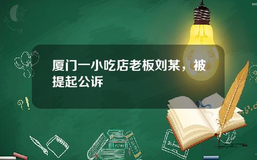厦门一小吃店老板刘某，被提起公诉