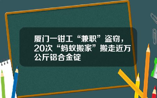 厦门一钳工“兼职”盗窃，20次“蚂蚁搬家”搬走近万公斤铝合金锭