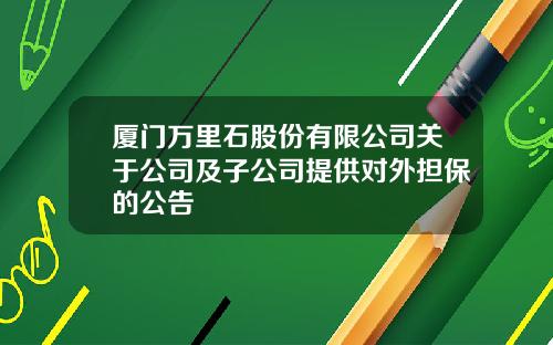 厦门万里石股份有限公司关于公司及子公司提供对外担保的公告