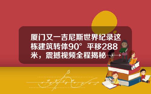 厦门又一吉尼斯世界纪录这栋建筑转体90°平移288米，震撼视频全程揭秘→→