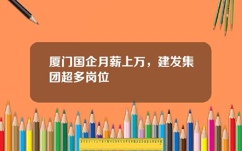 厦门国企月薪上万，建发集团超多岗位
