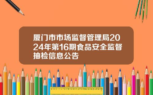 厦门市市场监督管理局2024年第16期食品安全监督抽检信息公告