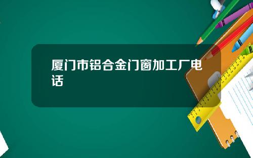 厦门市铝合金门窗加工厂电话