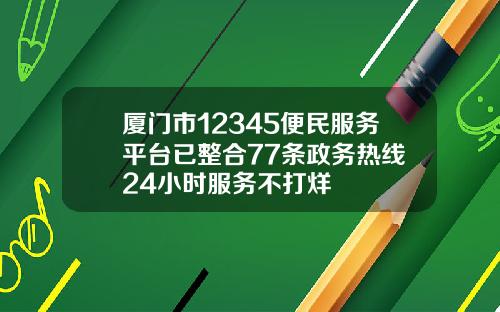 厦门市12345便民服务平台已整合77条政务热线 24小时服务不打烊