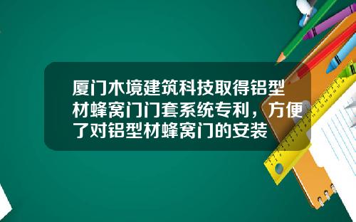厦门木境建筑科技取得铝型材蜂窝门门套系统专利，方便了对铝型材蜂窝门的安装