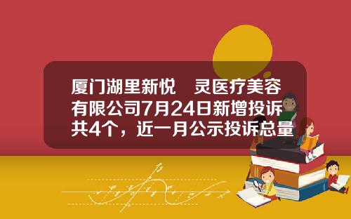 厦门湖里新悦妡灵医疗美容有限公司7月24日新增投诉共4个，近一月公示投诉总量15件
