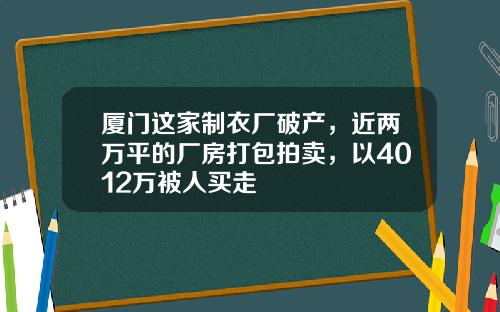 厦门这家制衣厂破产，近两万平的厂房打包拍卖，以4012万被人买走