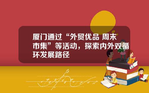 厦门通过“外贸优品 周末市集”等活动，探索内外双循环发展路径
