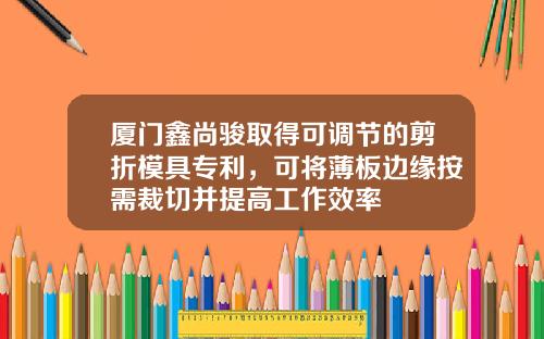 厦门鑫尚骏取得可调节的剪折模具专利，可将薄板边缘按需裁切并提高工作效率