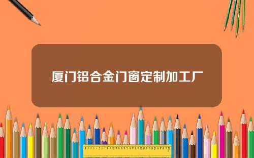 厦门铝合金门窗定制加工厂