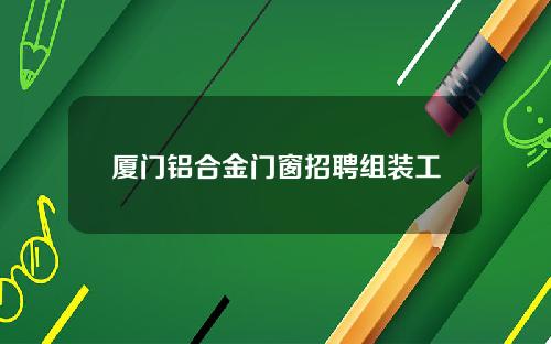 厦门铝合金门窗招聘组装工