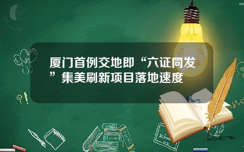 厦门首例交地即“六证同发”集美刷新项目落地速度