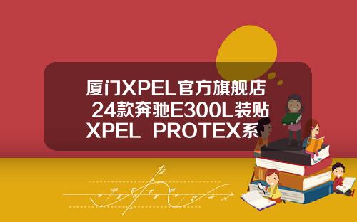 厦门XPEL官方旗舰店  24款奔驰E300L装贴XPEL  PROTEX系列  全车6880起