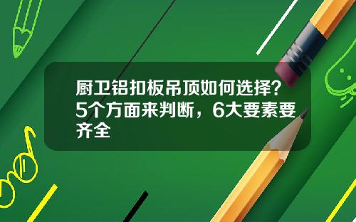 厨卫铝扣板吊顶如何选择？5个方面来判断，6大要素要齐全